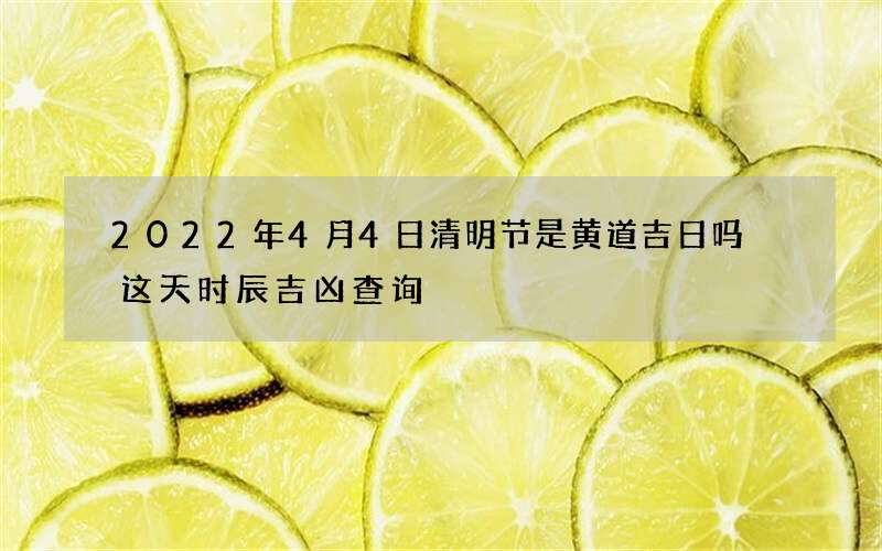 2022年4月4日清明节是黄道吉日吗 这天时辰吉凶查询